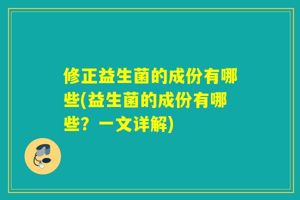 修正益生菌的成份有哪些(益生菌的成份有哪些？一文详解)
