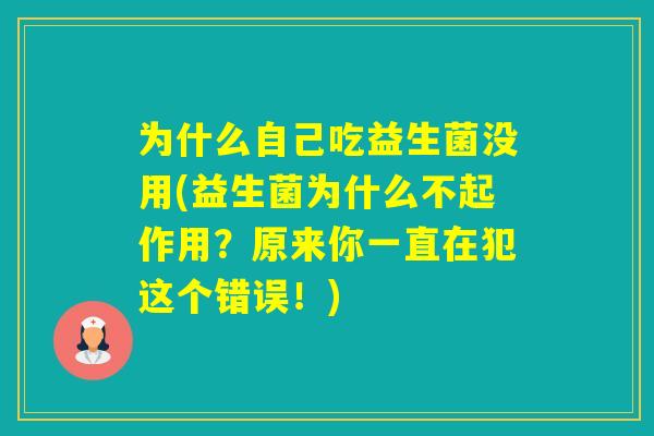 为什么自己吃益生菌没用(益生菌为什么不起作用？原来你一直在犯这个错误！)