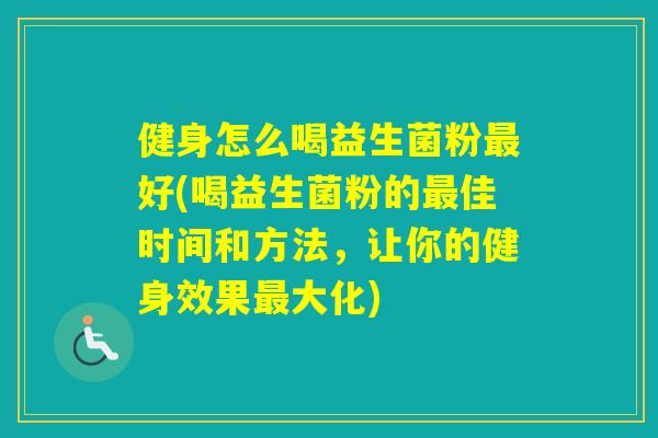 健身怎么喝益生菌粉好(喝益生菌粉的佳时间和方法，让你的健身效果大化)