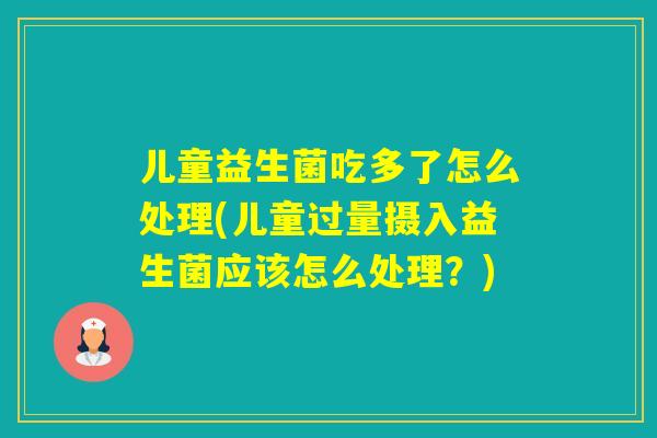 儿童益生菌吃多了怎么处理(儿童过量摄入益生菌应该怎么处理？)