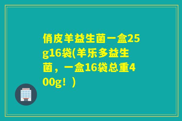 俏皮羊益生菌一盒25g16袋(羊乐多益生菌，一盒16袋总重400g！)