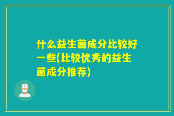 什么益生菌成分比较好一些(比较优秀的益生菌成分推荐)