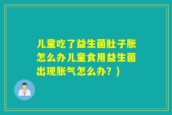 儿童吃了益生菌肚子胀怎么办儿童食用益生菌出现怎么办？)