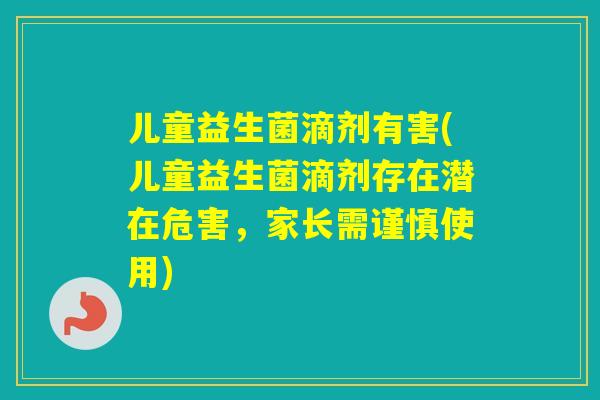 儿童益生菌滴剂有害(儿童益生菌滴剂存在潜在危害，家长需谨慎使用)