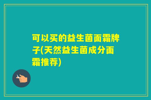可以买的益生菌面霜牌子(天然益生菌成分面霜推荐)