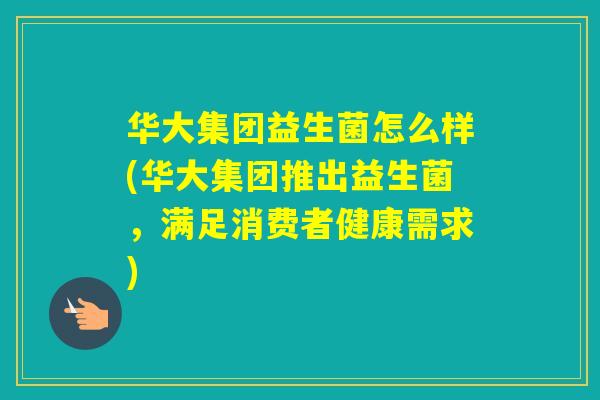 华大集团益生菌怎么样(华大集团推出益生菌，满足消费者健康需求)