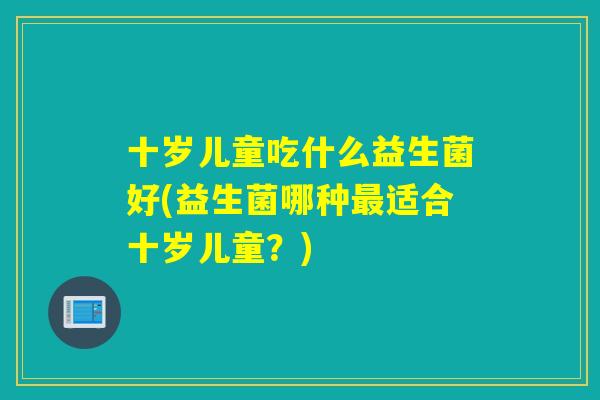 十岁儿童吃什么益生菌好(益生菌哪种适合十岁儿童？)