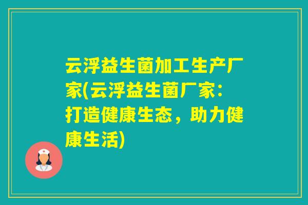 云浮益生菌加工生产厂家(云浮益生菌厂家：打造健康生态，助力健康生活)