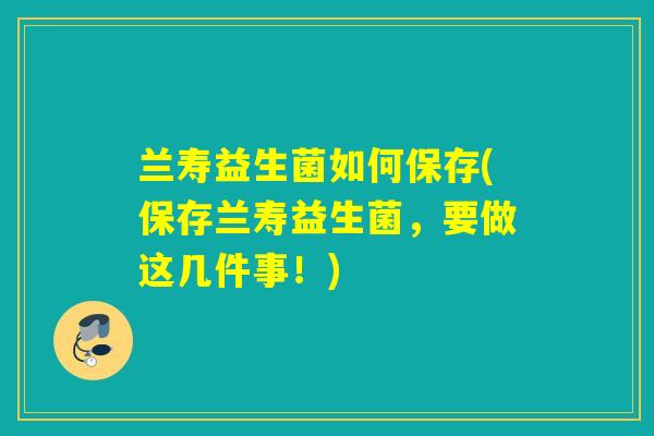 兰寿益生菌如何保存(保存兰寿益生菌，要做这几件事！)