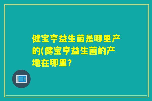 健宝亨益生菌是哪里产的(健宝亨益生菌的产地在哪里？