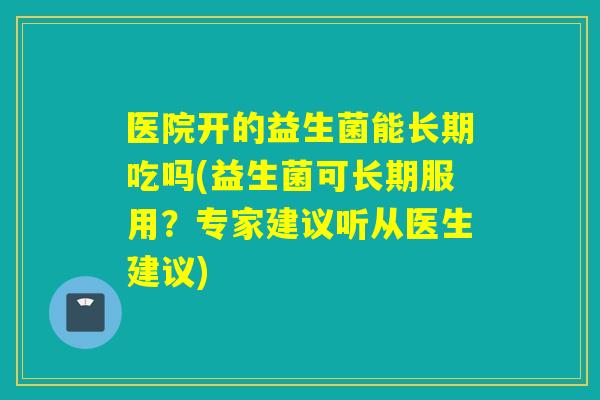 医院开的益生菌能长期吃吗(益生菌可长期服用？专家建议听从医生建议)