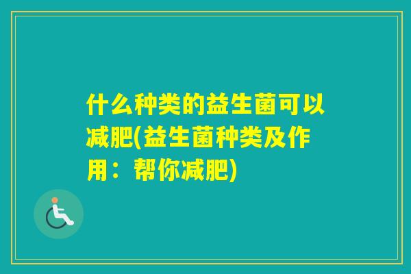 什么种类的益生菌可以(益生菌种类及作用：帮你)