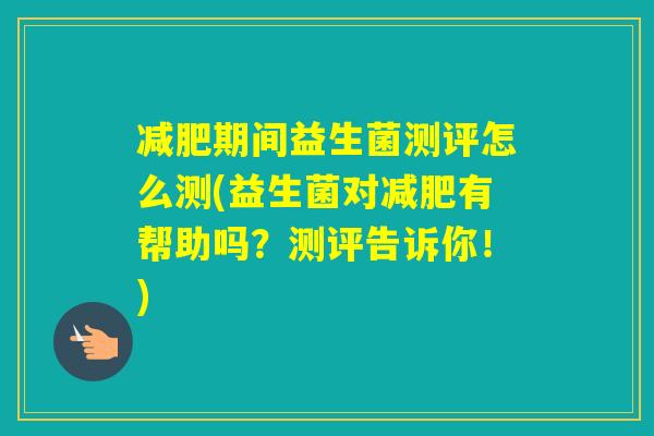 期间益生菌测评怎么测(益生菌对有帮助吗？测评告诉你！)