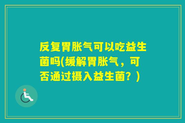 反复胃可以吃益生菌吗(缓解胃，可否通过摄入益生菌？)