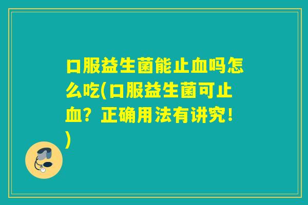 口服益生菌能止吗怎么吃(口服益生菌可止？正确用法有讲究！)