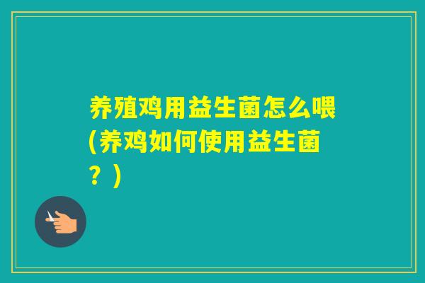 养殖鸡用益生菌怎么喂(养鸡如何使用益生菌？)