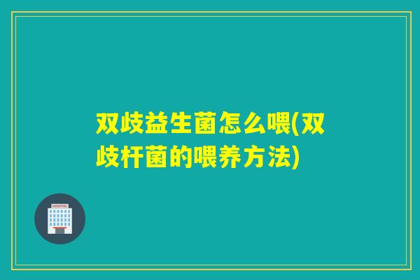 双歧益生菌怎么喂(双歧杆菌的喂养方法)