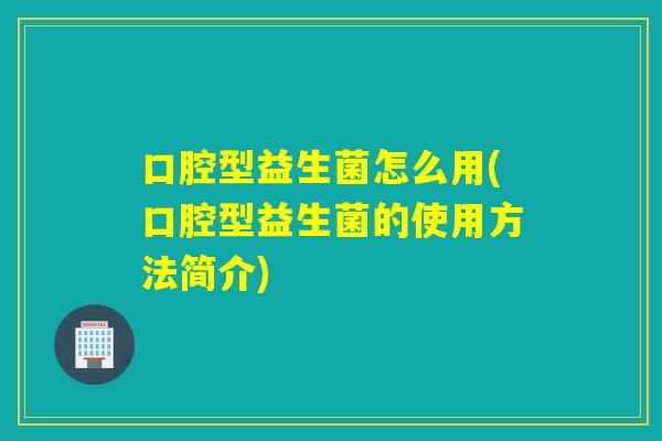 口腔型益生菌怎么用(口腔型益生菌的使用方法简介)