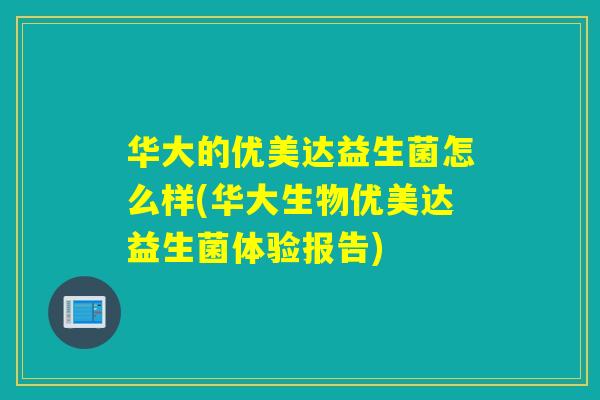 华大的优美达益生菌怎么样(华大生物优美达益生菌体验报告)
