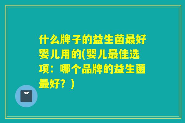 什么牌子的益生菌好婴儿用的(婴儿佳选项：哪个品牌的益生菌好？)