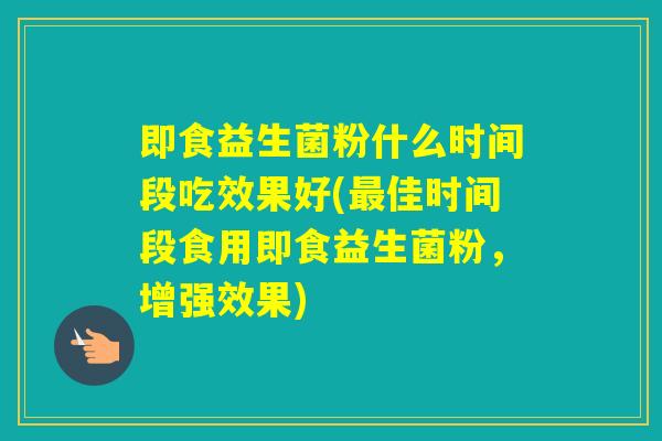 即食益生菌粉什么时间段吃效果好(佳时间段食用即食益生菌粉，增强效果)