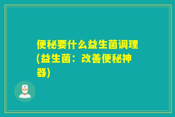 要什么益生菌调理(益生菌：改善神器)