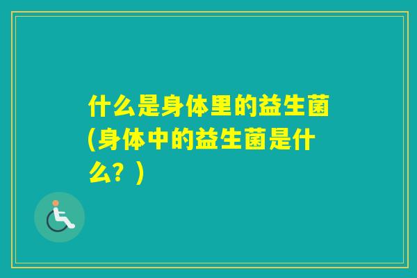 什么是身体里的益生菌(身体中的益生菌是什么？)