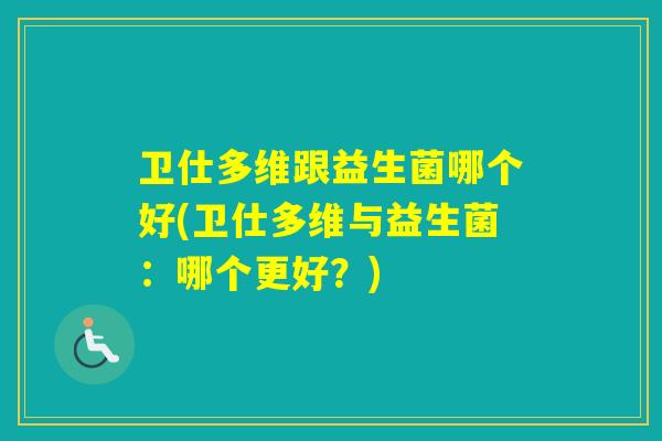 卫仕多维跟益生菌哪个好(卫仕多维与益生菌：哪个更好？)