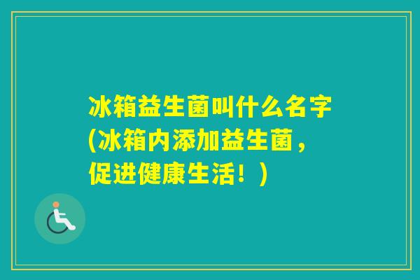 冰箱益生菌叫什么名字(冰箱内添加益生菌，促进健康生活！)