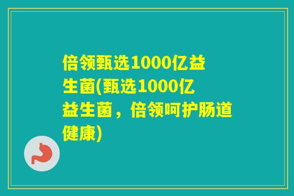 倍领甄选1000亿益生菌(甄选1000亿益生菌，倍领呵护肠道健康)