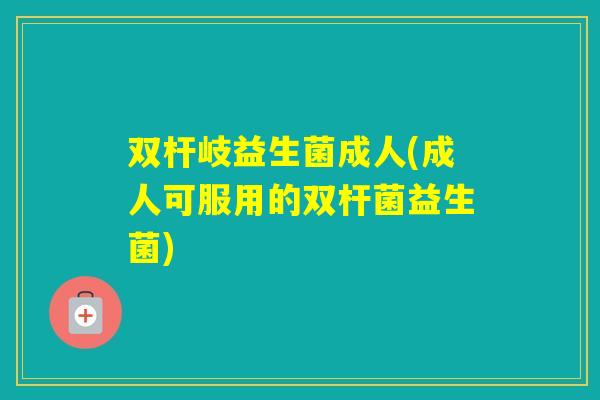 双杆岐益生菌成人(成人可服用的双杆菌益生菌)