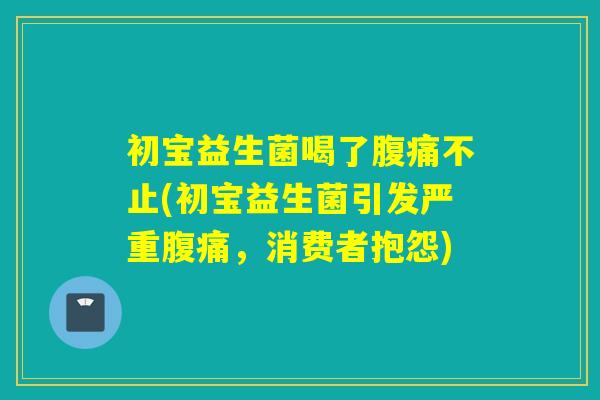 初宝益生菌喝了不止(初宝益生菌引发严重，消费者抱怨)