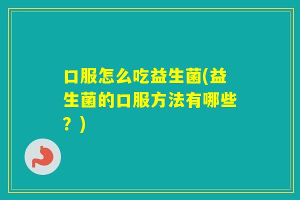 口服怎么吃益生菌(益生菌的口服方法有哪些？)