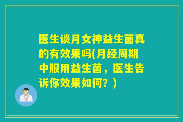 医生谈月女神益生菌真的有效果吗(周期中服用益生菌，医生告诉你效果如何？)