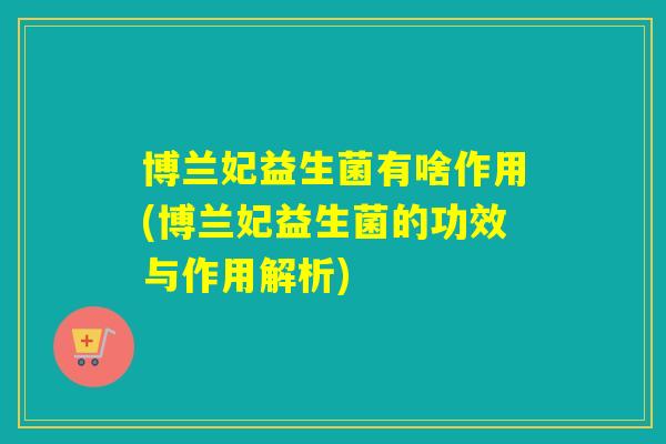 博兰妃益生菌有啥作用(博兰妃益生菌的功效与作用解析)