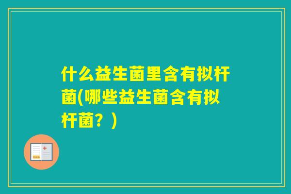 什么益生菌里含有拟杆菌(哪些益生菌含有拟杆菌？)