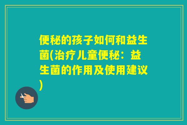 的孩子如何和益生菌(儿童：益生菌的作用及使用建议)