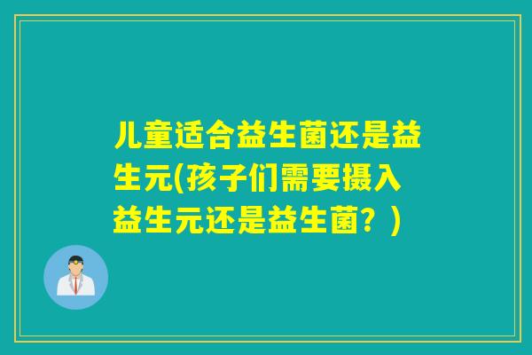 儿童适合益生菌还是益生元(孩子们需要摄入益生元还是益生菌？)