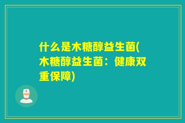 什么是木糖醇益生菌(木糖醇益生菌：健康双重保障)