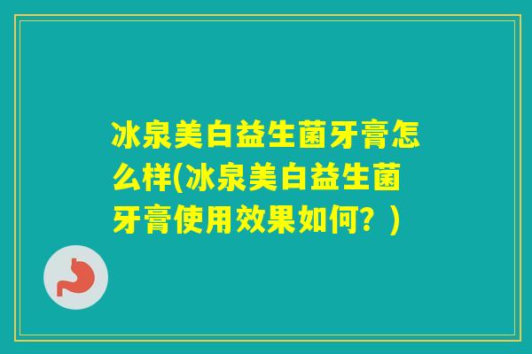 冰泉美白益生菌牙膏怎么样(冰泉美白益生菌牙膏使用效果如何？)