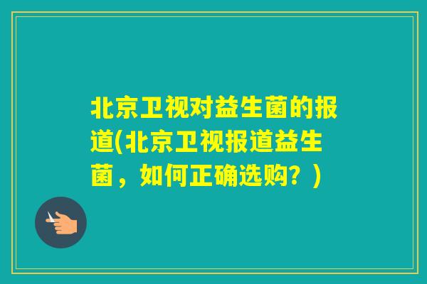 北京卫视对益生菌的报道(北京卫视报道益生菌,如何正确选购?) 北京卫视对益生菌的报道(北京卫视报道益生菌,如何正确选购?)