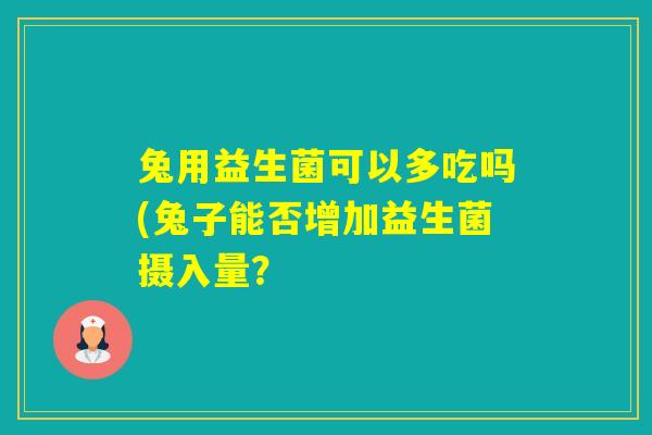 兔用益生菌可以多吃吗(兔子能否增加益生菌摄入量？