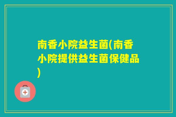 南香小院益生菌(南香小院提供益生菌保健品)