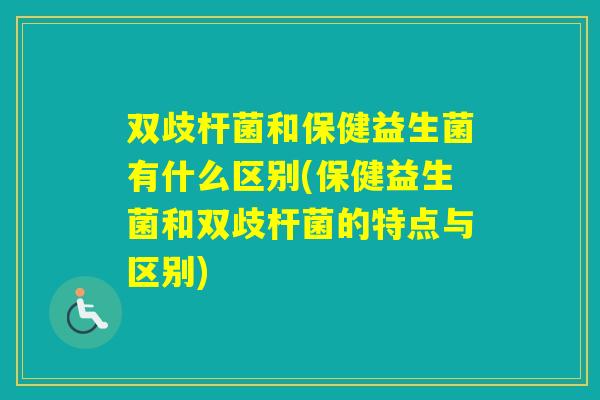 双歧杆菌和保健益生菌有什么区别(保健益生菌和双歧杆菌的特点与区别)