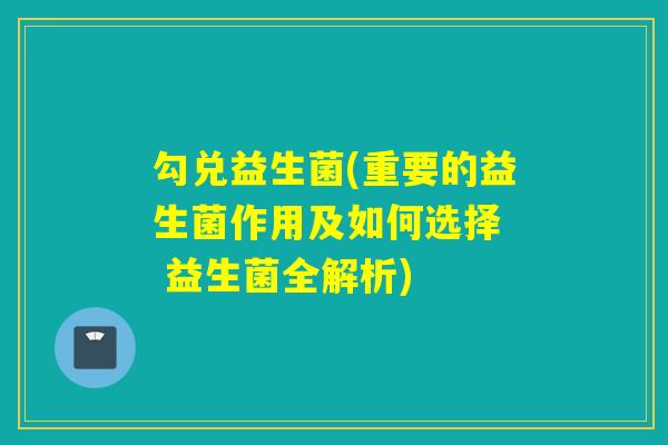 勾兑益生菌(重要的益生菌作用及如何选择  益生菌全解析)