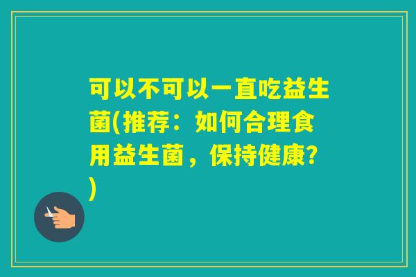 可以不可以一直吃益生菌(推荐：如何合理食用益生菌，保持健康？)