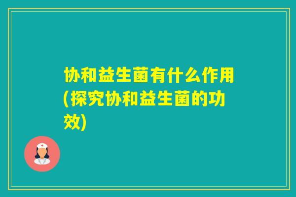 协和益生菌有什么作用(探究协和益生菌的功效) 协和益生菌有什么作用(探究协和益生菌的功效)