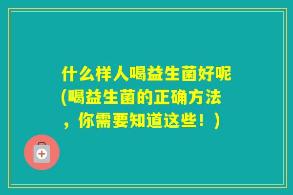 什么样人喝益生菌好呢(喝益生菌的正确方法,你需要知道这些!) 什么样人喝益生菌好呢(喝益生菌的正确方法,你需要知道这些!)