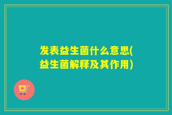 发表益生菌什么意思(益生菌解释及其作用) 发表益生菌什么意思(益生菌解释及其作用)