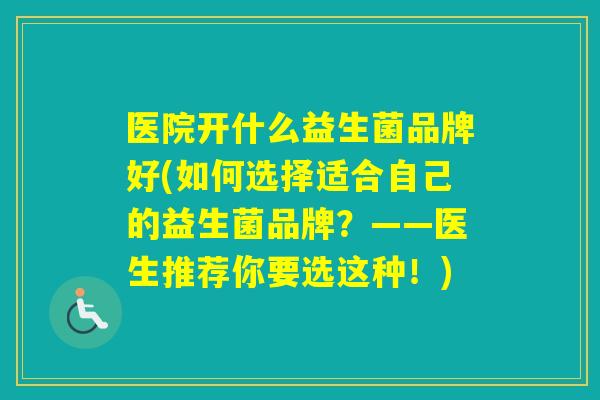 医院开什么益生菌品牌好(如何选择适合自己的益生菌品牌？——医生推荐你要选这种！)